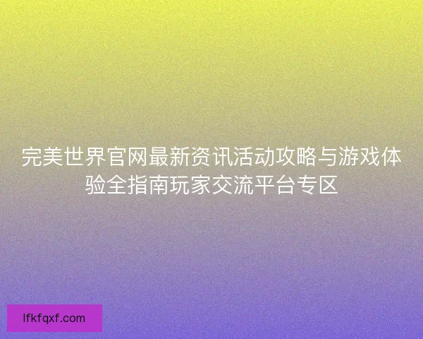 完美世界官网最新资讯活动攻略与游戏体验全指南玩家交流平台专区